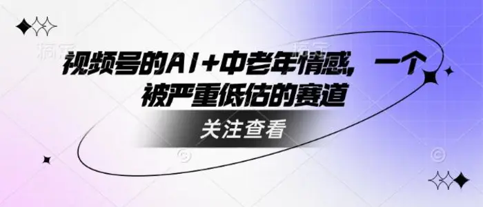 视频号的AI+中老年情感，一个被严重低估的赛道| 网创圈