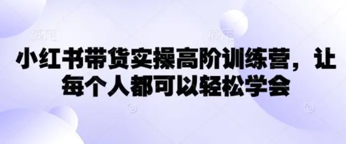 小红书带货实操高阶训练营，让每个人都可以轻松学会| 网创圈
