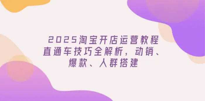 （14389期）2025淘宝开店运营教程更新，直通车技巧全解析，动销、爆款、人群搭建| 网创圈