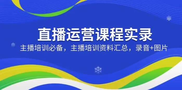 （14388期）直播运营课程实录：主播培训必备，主播培训资料汇总，录音+图片| 网创圈
