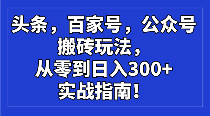 （14405期）头条，百家号，公众号搬砖玩法，从零到日入300+的实战指南！| 网创圈