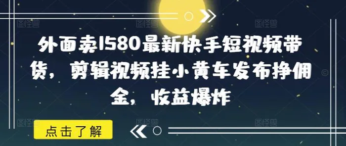 外面卖1580最新快手短视频带货，剪辑视频挂小黄车发布挣佣金，收益爆炸| 网创圈