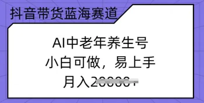 抖音带货蓝海赛道，AI中老年养生号，小白可做，易上手，月入过w| 网创圈