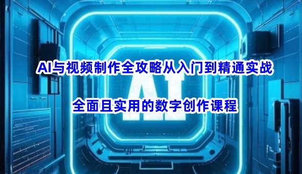 AI与视频制作全攻略从入门到精通实战，全面且实用的数字创作课程| 网创圈