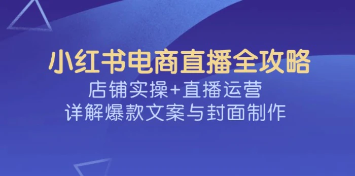小红书电商直播全攻略，店铺实操+直播运营，详解爆款文案与封面制作| 网创圈
