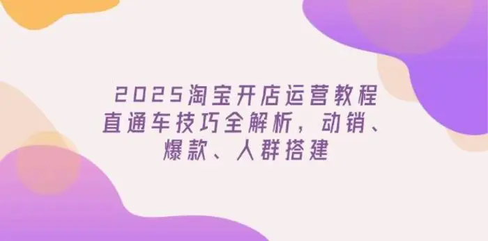 2025淘宝开店运营教程更新，直通车技巧全解析，动销、爆款、人群搭建| 网创圈
