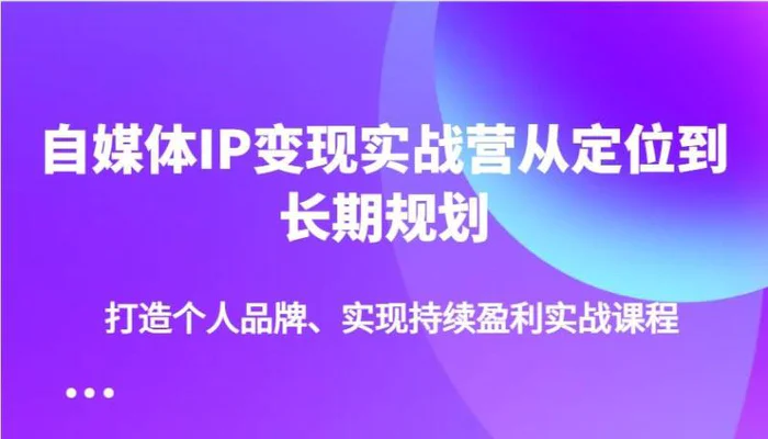 自媒体IP变现实战营从定位到长期规划，打造个人品牌、实现持续盈利实战课程| 网创圈