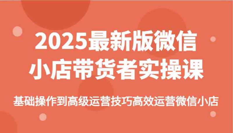 2025最新版微信小店带货者实操课，基础操作到高级运营技巧高效运营微信小店| 网创圈