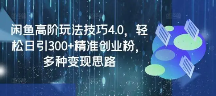 闲鱼高阶玩法技巧4.0，轻松日引300+精准创业粉，多种变现思路| 网创圈