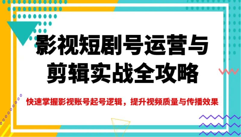 影视短剧号运营与剪辑实战全攻略，快速掌握影视账号起号逻辑，提升视频质量与传播效果| 网创圈