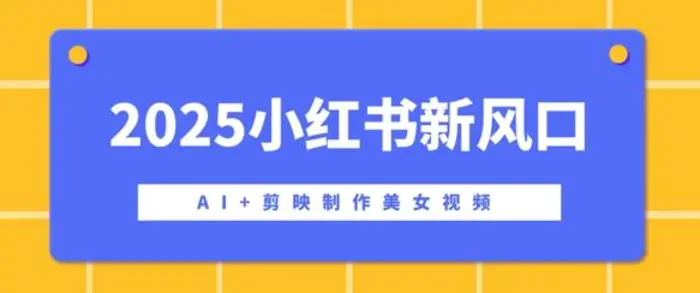 2025小红书新风口，AI+剪映制作美女视频，矩阵发布快速涨粉，新手也能操作| 网创圈