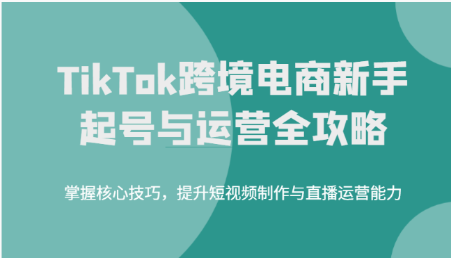 TikTok跨境电商新手起号与运营全攻略，掌握核心技巧，提升短视频制作与直播运营能力| 网创圈