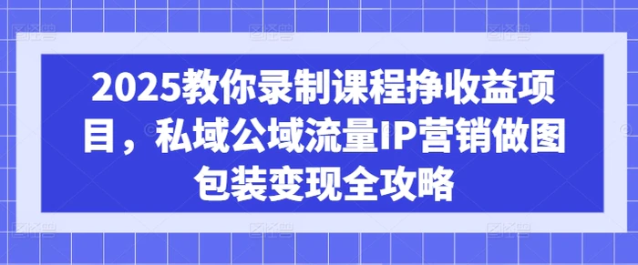 2025教你录制课程挣收益项目，私域公域流量IP营销做图包装变现全攻略| 网创圈