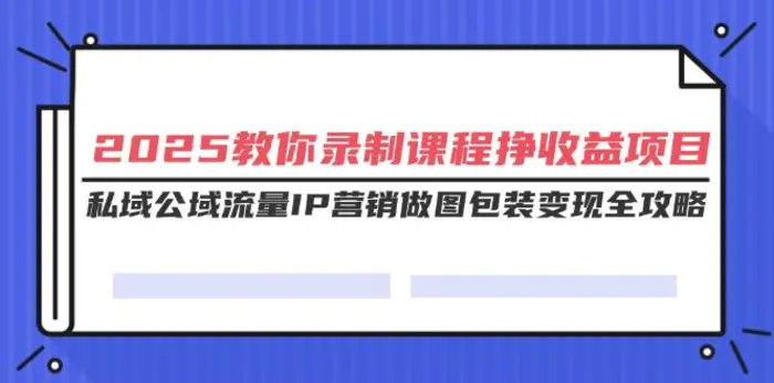 （14486期）2025教你录制课程挣收益项目，私域公域流量IP营销做图包装变现全攻略| 网创圈