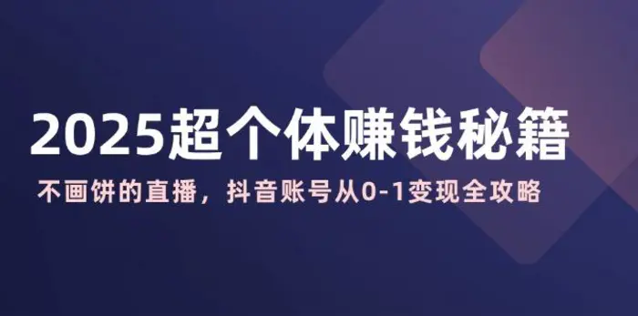 （14497期）2025超个体赚钱秘籍：不画饼的直播，抖音账号从0-1变现全攻略| 网创圈