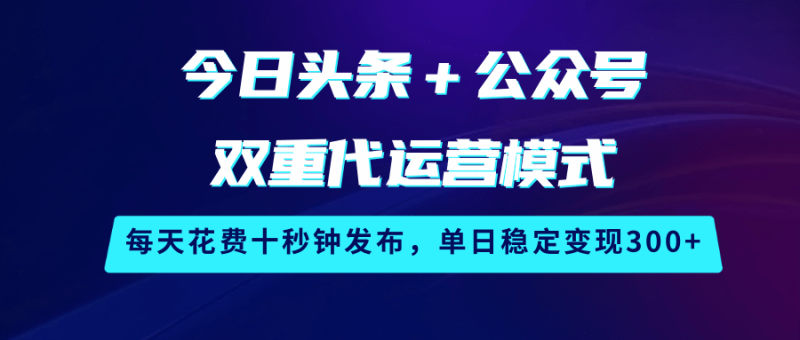 今日头条＋公众号双重代运营模式，每天花费十秒钟发布，单日稳定变现300+| 网创圈