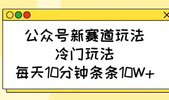 公众号新赛道玩法，冷门玩法，每天10分钟条条10W+| 网创圈