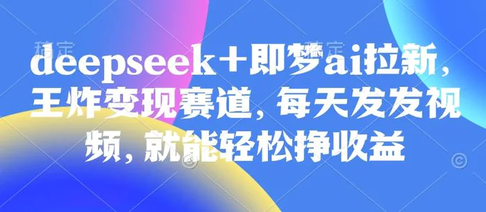 原客单价998的deepseek+即梦ai拉新，王炸变现赛道，每天发发视频，就能轻松挣收益| 网创圈