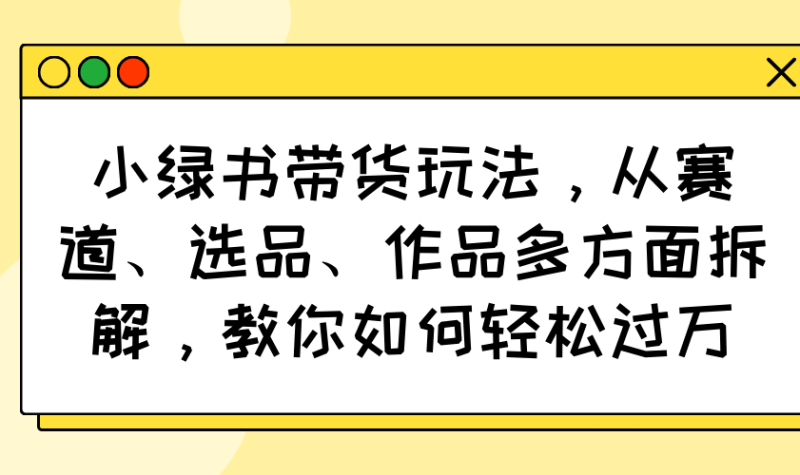 （14537期）小绿书带货玩法，从赛道、选品、作品多方面拆解，教你如何轻松过万| 网创圈
