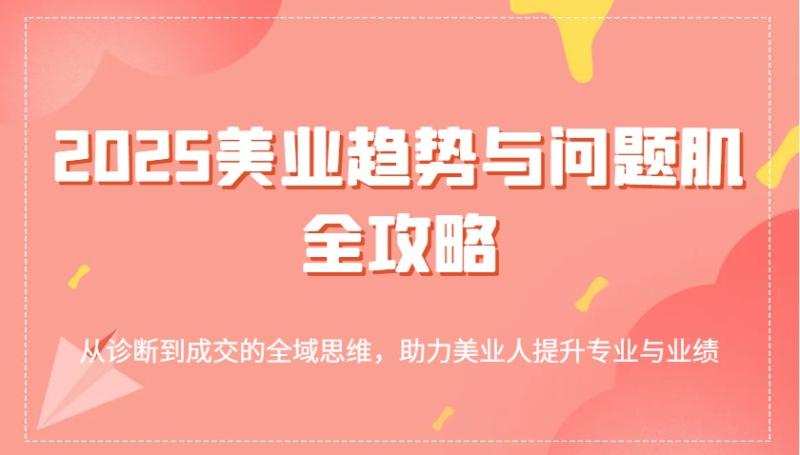2025美业趋势与问题肌全攻略：从诊断到成交的全域思维，助力美业人提升专业与业绩| 网创圈