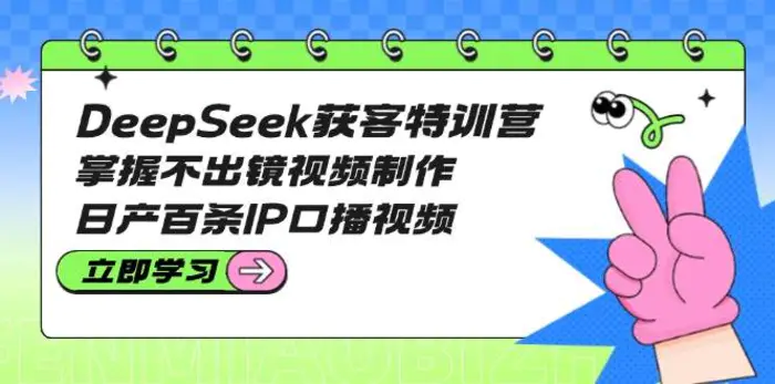 DeepSeek获客特训营：掌握不出镜视频制作，日产百条IP口播视频| 网创圈