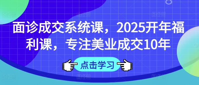 面诊成交系统课，2025开年福利课，专注美业成交10年| 网创圈