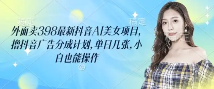 外面卖398最新抖音AI美女项目，撸抖音广告分成计划，单日几张，小白也能操作| 网创圈
