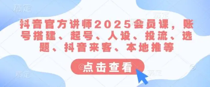 抖音官方讲师2025会员课，账号搭建、起号、人设、投流、选题、抖音来客、本地推等| 网创圈