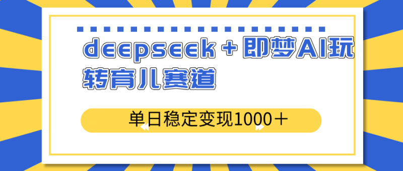 （14554期）deepseek＋即梦AI玩转育儿赛道，单日稳定变现1000＋育儿赛道| 网创圈