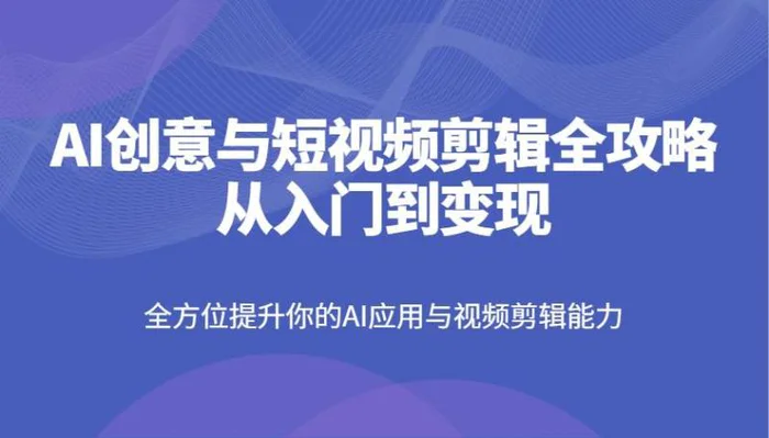 AI创意与短视频剪辑全攻略从入门到变现，全方位提升你的AI应用与视频剪辑能力| 网创圈