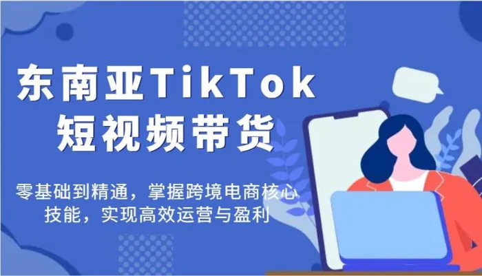 东南亚TikTok短视频带货，零基础到精通，掌握跨境电商核心技能，实现高效运营与盈利| 网创圈
