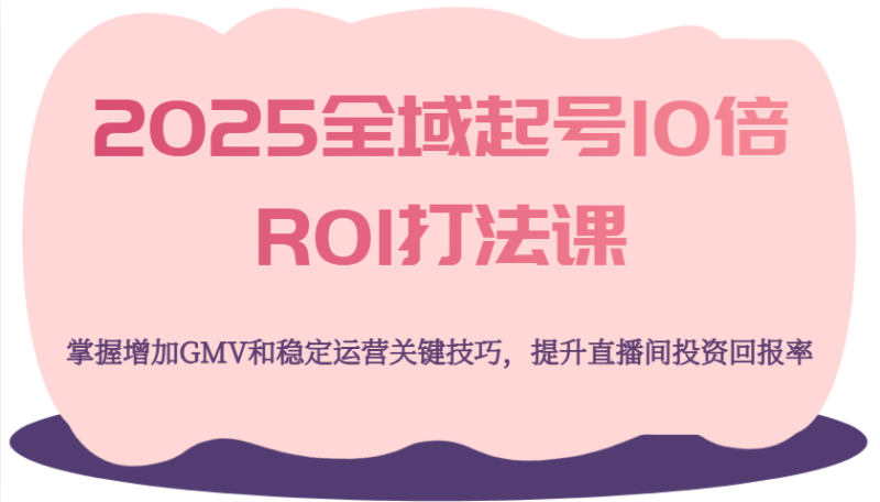 2025全域起号10倍ROI打法课，掌握增加GMV和稳定运营关键技巧，提升直播间投资回报率| 网创圈