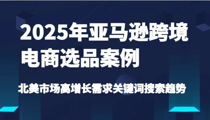 2025年亚马逊跨境电商选品案例-北美市场高增长需求关键词搜索趋势（更新)| 网创圈
