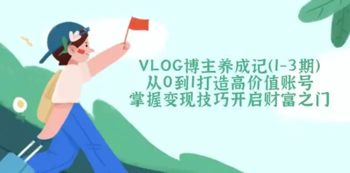 VLOG博主养成记（1-3期）从0到1打造高价值账号，掌握变现技巧开启财富之门| 网创圈