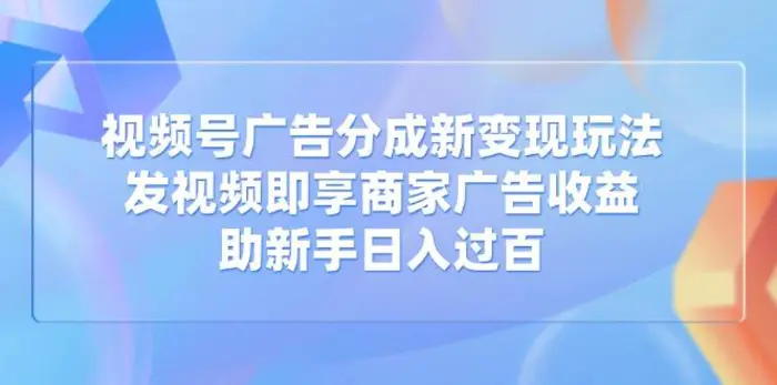（14588期）视频号广告分成新变现玩法：发视频即享商家广告收益，助新手日入过百| 网创圈