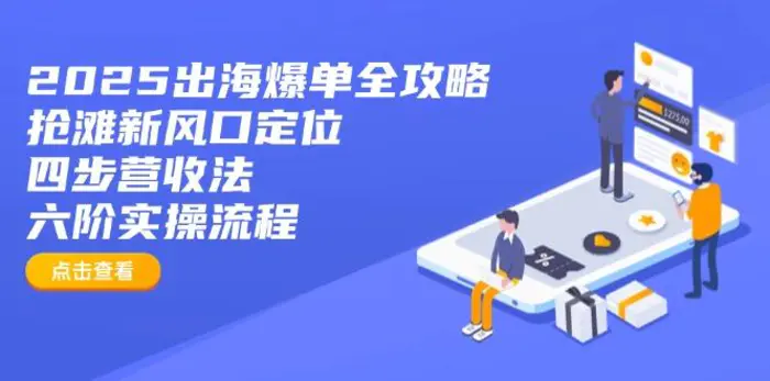 （14130期）2025出海爆单全攻略：抢滩新风口定位+四步营收法+六阶实操流程| 网创圈