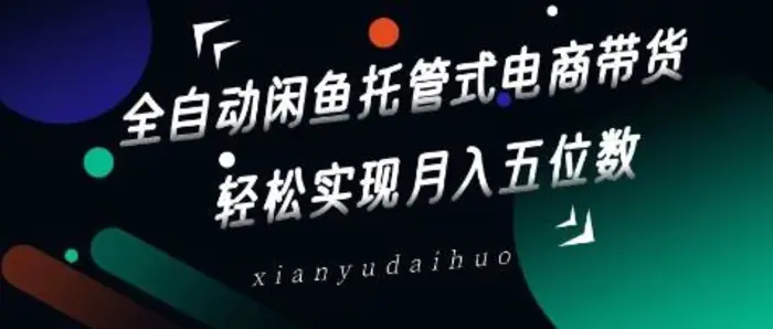 全自动闲鱼托管式电商带货，轻松实现月入五位数【揭秘】| 网创圈