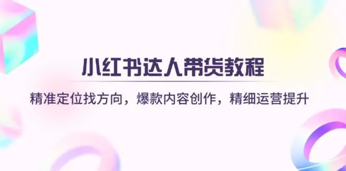 （14142期）小红书达人带货教程：精准定位找方向，爆款内容创作，精细运营提升| 网创圈