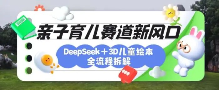 育儿赛道新风口：DeepSeek+3D绘本全流程拆解，月涨粉上W，还能培养亲子创造力| 网创圈