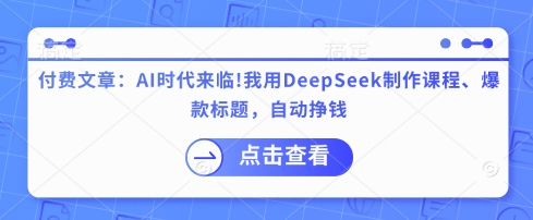付费文章：AI时代来临！我用DeepSeek制作课程、爆款标题，自动挣钱| 网创圈