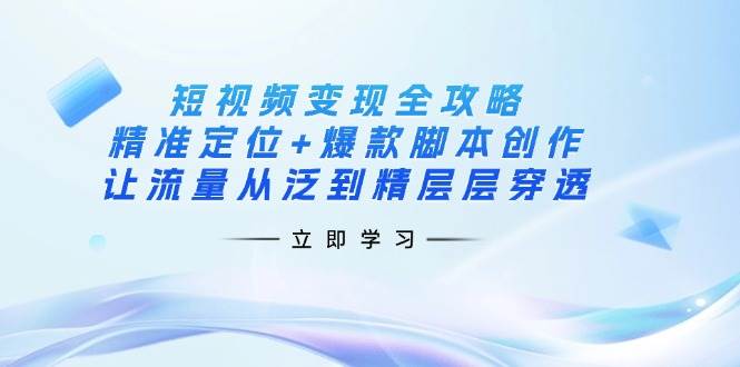短视频变现全攻略：精准定位+爆款脚本创作，让流量从泛到精层层穿透| 网创圈