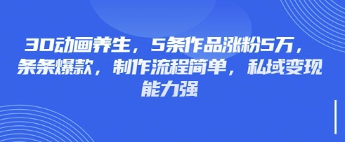 3D动画养生，5条作品涨粉5万，条条爆款，制作流程简单，私域变现能力强| 网创圈