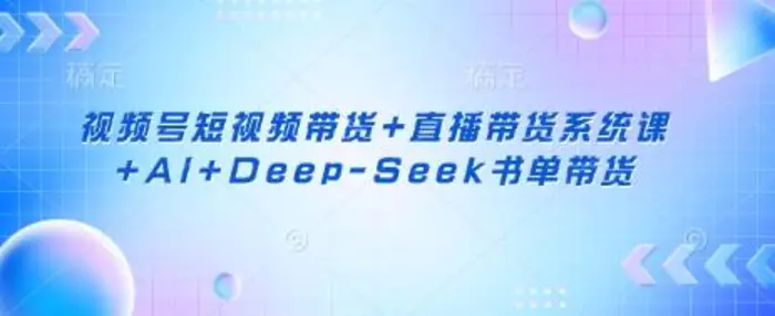 视频号短视频带货+直播带货系统课+AI+Deep-Seek书单带货| 网创圈