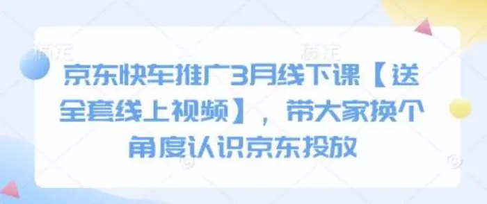 京东快车推广3月线下课【送全套线上视频】，带大家换个角度认识京东投放| 网创圈