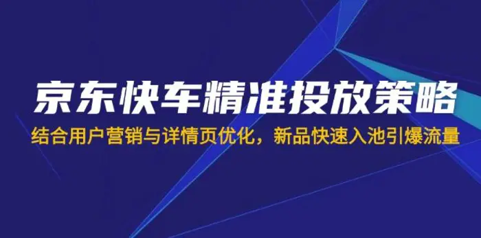 （14185期）京东快车精准投放策略，结合用户营销与详情页优化，新品快速入池引爆流量| 网创圈