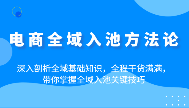 电商全域入池方法论：深入剖析全域基础知识，全程干货满满，带你掌握全域入池关键技巧| 网创圈