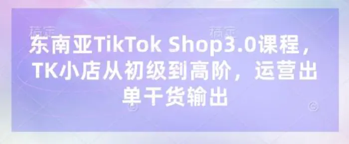 东南亚TikTok Shop3.0课程，TK小店​从初级到高阶，运营出单干货输出| 网创圈
