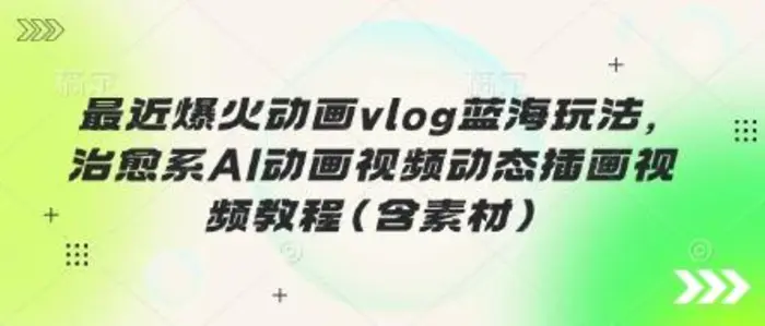 最近爆火动画vlog蓝海玩法，治愈系AI动画视频动态插画视频教程(含素材)| 网创圈
