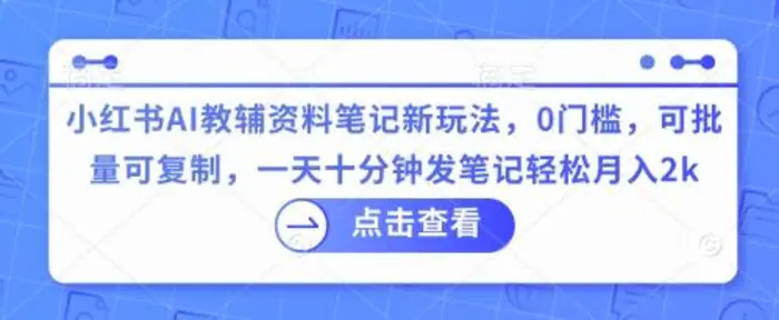 小红书AI教辅资料笔记新玩法，0门槛，可批量可复制，一天十分钟发笔记轻松月入2k| 网创圈