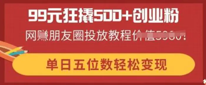 99元狂撬500+创业粉，单日五位数轻松变现，网创朋友圈投放教程| 网创圈